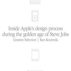 Creative Selection - Inside Apple's Design Process During The Golden Age Of Steve Jobs