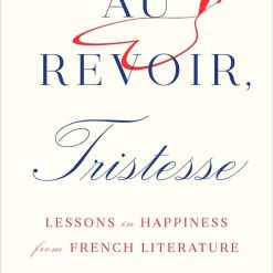 Au Revoir, Tristesse - Lessons In Happiness From French Literature