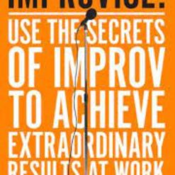 Improvise! Use The Secrets Of Improv To Achive Extraordinary Results At Work
